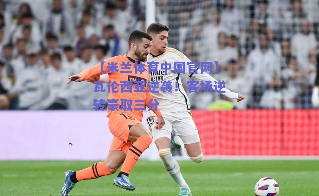 瓦伦西亚逆袭！客场逆转豪取三分