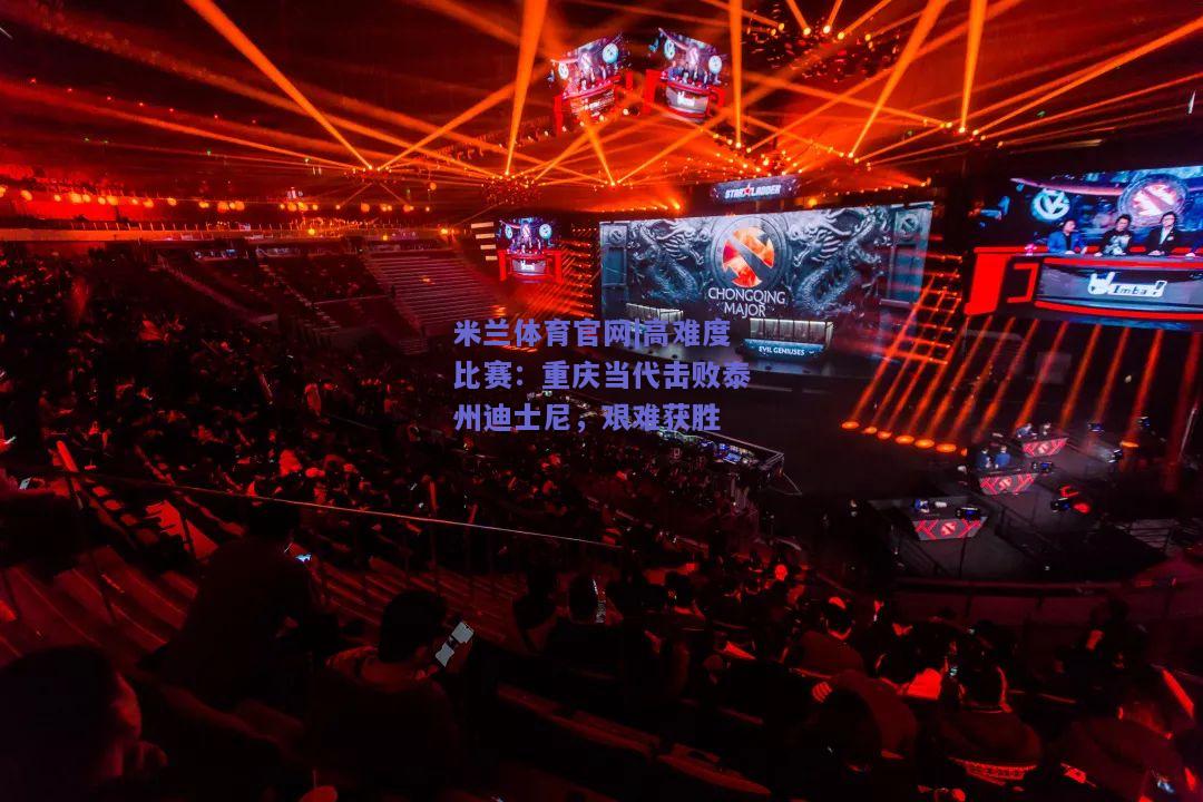 高难度比赛：重庆当代击败泰州迪士尼，艰难获胜