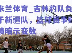 吉林豹队负于新疆队，篮球赛事败绩暗示变数
