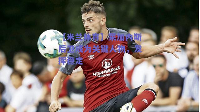 莱加内斯后卫成为关键人物，发挥稳定