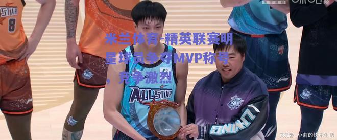 精英联赛明星球员争夺MVP称号，竞争激烈