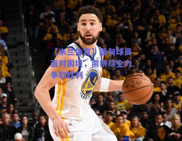 缅甸球员面对困境，需拼尽全力争取胜利