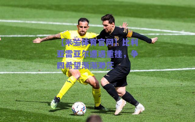 比利亚雷亚尔遭遇重挫，争四希望渐渐渺茫