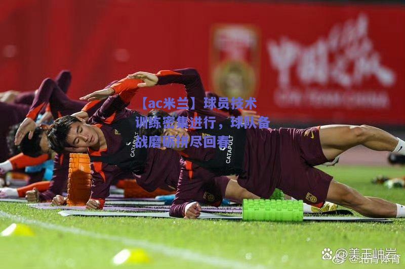 球员技术训练密集进行，球队备战磨砺拼尽回春