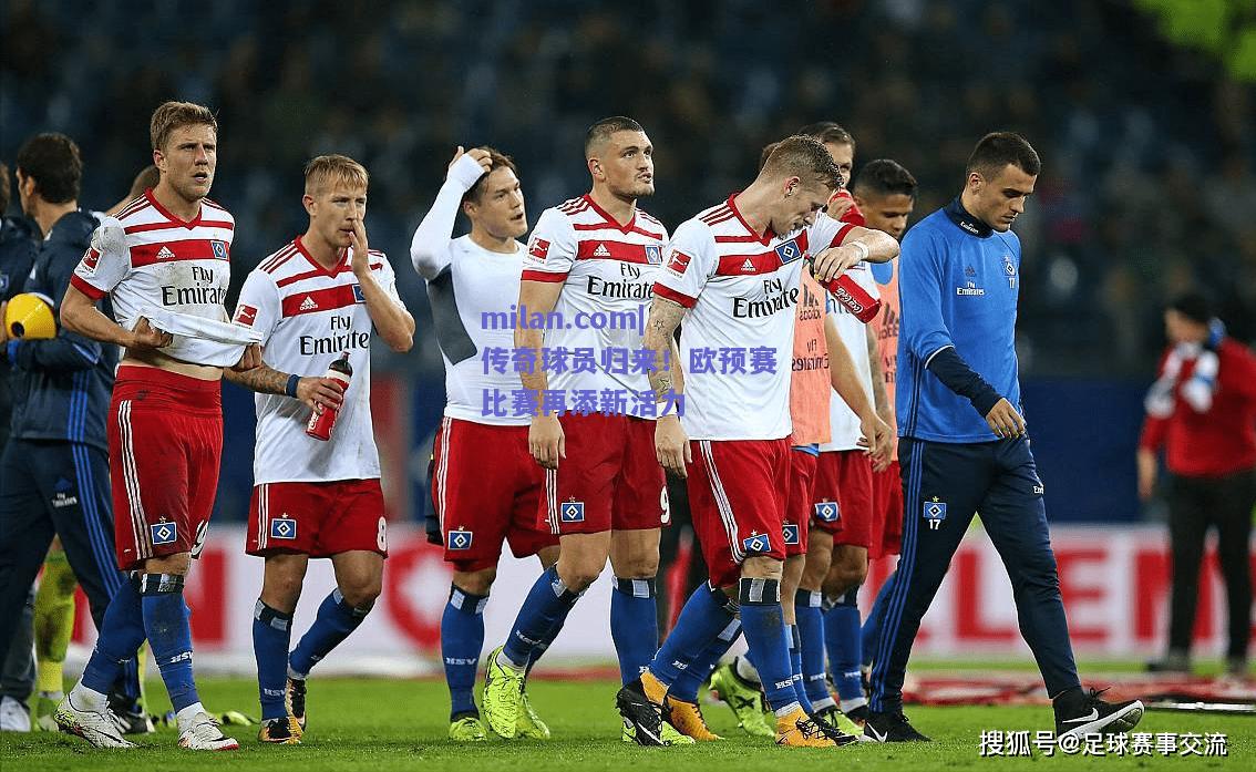 传奇球员归来！欧预赛比赛再添新活力