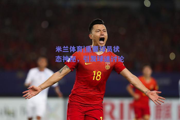 重要球员状态神秘，引发球迷讨论